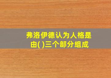 弗洛伊德认为人格是由( )三个部分组成